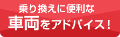 乗り換えに便利な車両をアドバイス！