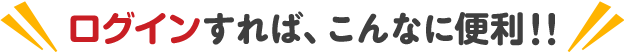 ログインすれば、こんなに便利!!