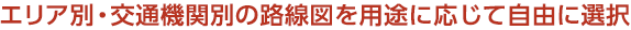エリア別・交通機関別の路線図を用途に応じて自由に選択