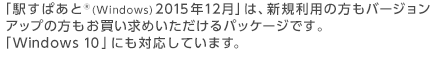 「駅すぱあと(R)(Windows) 2015年12月」は、新規利用の方もバージョンアップの方もお買い求めいただけるパッケージです。「Windows 10」にも対応しています。