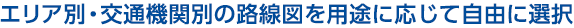 エリア別・交通機関別の路線図を用途に応じて自由に選択