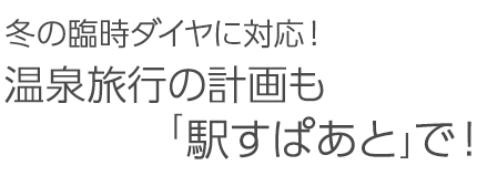 冬の臨時ダイヤに対応！温泉旅行の計画も「駅すぱあと」で！