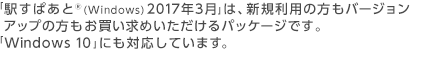 「駅すぱあと®(Windows) 2017年3月」は、新規利用の方もバージョンアップの方もお買い求めいただけるパッケージです。「Windows 10」にも対応しています。